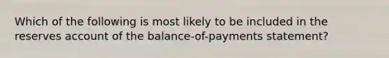 Which of the following is most likely to be included in the reserves account of the balance-of-payments statement?