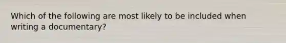 Which of the following are most likely to be included when writing a documentary?