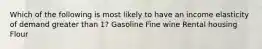 Which of the following is most likely to have an income elasticity of demand greater than 1? Gasoline Fine wine Rental housing Flour