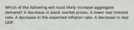 Which of the following will most likely increase aggregate demand? A decrease in stock market prices. A lower real interest rate. A decrease in the expected inflation rate. A decrease in real GDP.