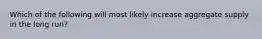 Which of the following will most likely increase aggregate supply in the long run?