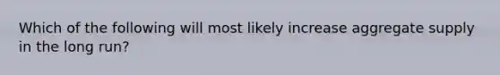 Which of the following will most likely increase aggregate supply in the long run?