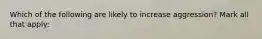 Which of the following are likely to increase aggression? Mark all that apply: