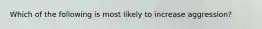 Which of the following is most likely to increase aggression?