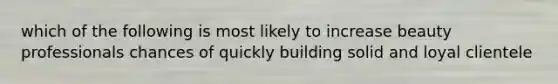 which of the following is most likely to increase beauty professionals chances of quickly building solid and loyal clientele