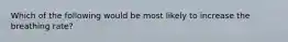 Which of the following would be most likely to increase the breathing rate?