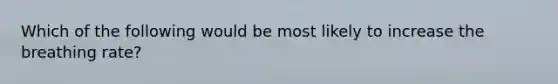 Which of the following would be most likely to increase the breathing rate?