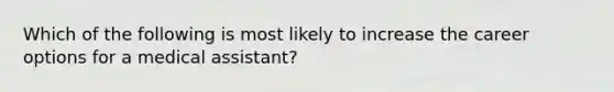 Which of the following is most likely to increase the career options for a medical assistant?