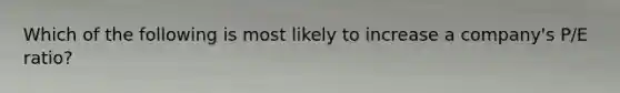 Which of the following is most likely to increase a company's P/E ratio?