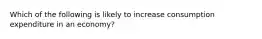 Which of the following is likely to increase consumption expenditure in an economy?