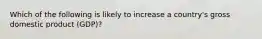 Which of the following is likely to increase a country's gross domestic product (GDP)?
