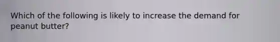 Which of the following is likely to increase the demand for peanut butter?
