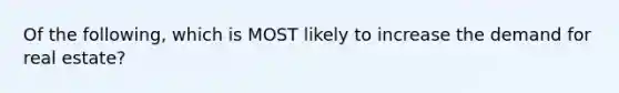 Of the following, which is MOST likely to increase the demand for real estate?