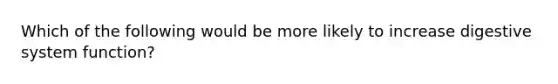 Which of the following would be more likely to increase digestive system function?