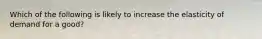 Which of the following is likely to increase the elasticity of demand for a good?