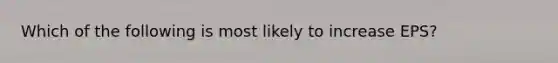 Which of the following is most likely to increase​ EPS?