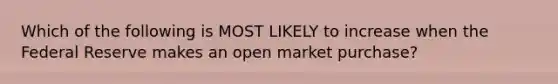 Which of the following is MOST LIKELY to increase when the Federal Reserve makes an open market purchase?