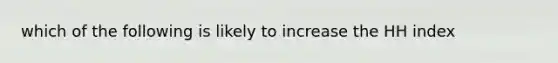 which of the following is likely to increase the HH index