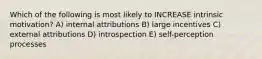 Which of the following is most likely to INCREASE intrinsic motivation? A) internal attributions B) large incentives C) external attributions D) introspection E) self-perception processes