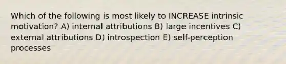 Which of the following is most likely to INCREASE intrinsic motivation? A) internal attributions B) large incentives C) external attributions D) introspection E) self-perception processes