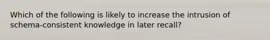 Which of the following is likely to increase the intrusion of schema-consistent knowledge in later recall?