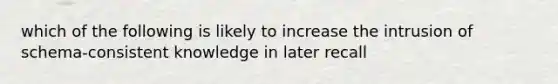 which of the following is likely to increase the intrusion of schema-consistent knowledge in later recall