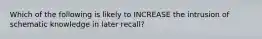 Which of the following is likely to INCREASE the intrusion of schematic knowledge in later recall?