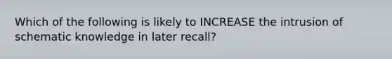 Which of the following is likely to INCREASE the intrusion of schematic knowledge in later recall?