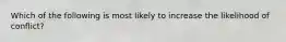 Which of the following is most likely to increase the likelihood of conflict?