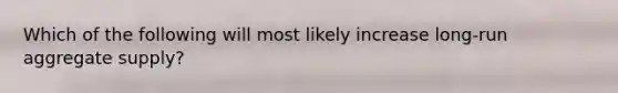 Which of the following will most likely increase long-run aggregate supply?