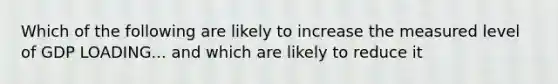 Which of the following are likely to increase the measured level of GDP LOADING... and which are likely to reduce​ it