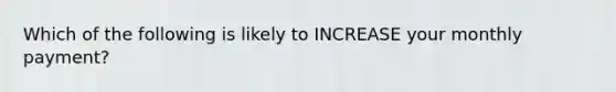 Which of the following is likely to INCREASE your monthly payment?