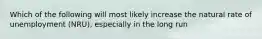 Which of the following will most likely increase the natural rate of unemployment (NRU), especially in the long run