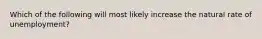 Which of the following will most likely increase the natural rate of unemployment?