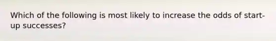 Which of the following is most likely to increase the odds of start-up successes?