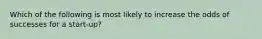 Which of the following is most likely to increase the odds of successes for a start-up?
