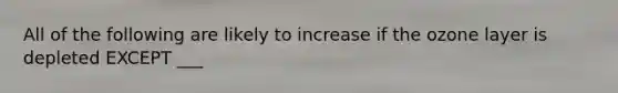 All of the following are likely to increase if the ozone layer is depleted EXCEPT ___