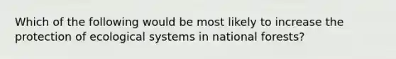 Which of the following would be most likely to increase the protection of ecological systems in national forests?