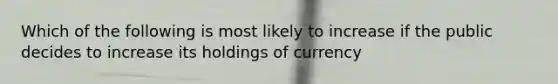 Which of the following is most likely to increase if the public decides to increase its holdings of currency