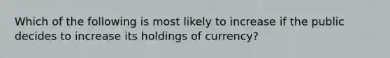 Which of the following is most likely to increase if the public decides to increase its holdings of currency?