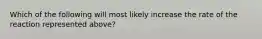 Which of the following will most likely increase the rate of the reaction represented above?