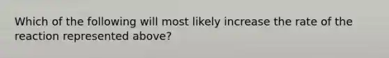 Which of the following will most likely increase the rate of the reaction represented above?