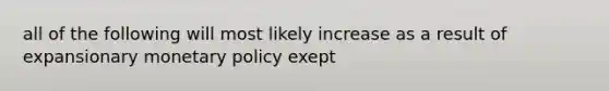 all of the following will most likely increase as a result of expansionary monetary policy exept