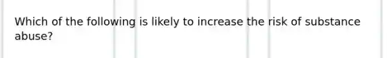 Which of the following is likely to increase the risk of substance abuse?