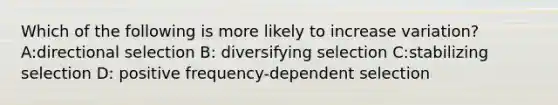 Which of the following is more likely to increase variation? A:directional selection B: diversifying selection C:stabilizing selection D: positive frequency-dependent selection