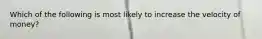 Which of the following is most likely to increase the velocity of money?