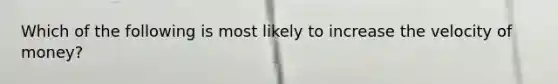 Which of the following is most likely to increase the velocity of money?