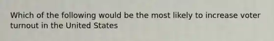 Which of the following would be the most likely to increase voter turnout in the United States