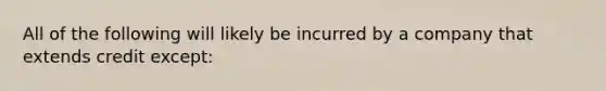 All of the following will likely be incurred by a company that extends credit except: