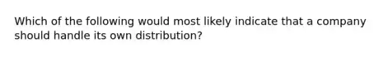 Which of the following would most likely indicate that a company should handle its own distribution?